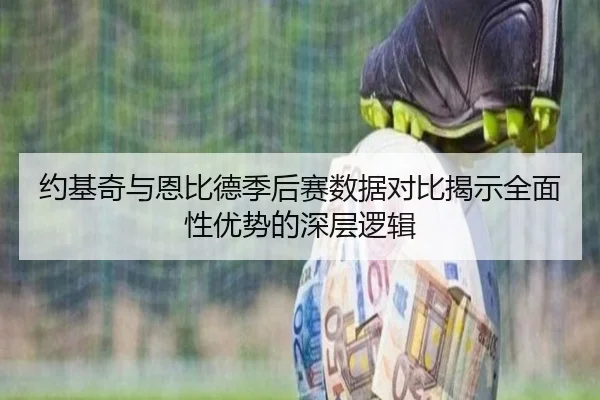 约基奇与恩比德季后赛数据对比揭示全面性优势的深层逻辑